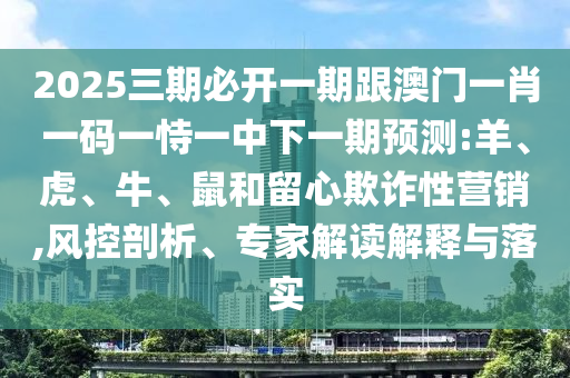 2025三期必開一期跟澳門一肖一碼一恃一中下一期預(yù)測:羊、虎、牛、鼠和留心欺詐性營銷,風(fēng)控剖析、專家解讀解釋與落實(shí)