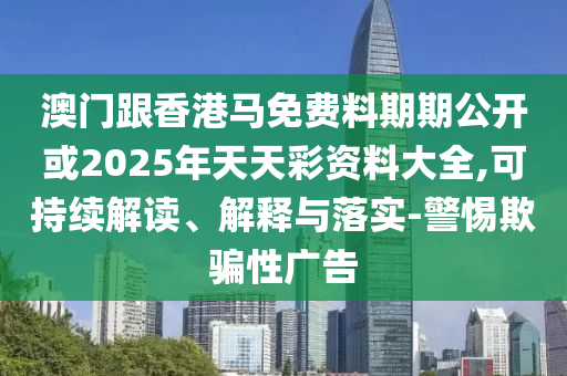 澳門跟香港馬免費(fèi)料期期公開或2025年天天彩資料大全,可持續(xù)解讀、解釋與落實(shí)-警惕欺騙性廣告