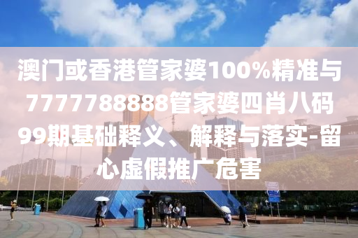 澳門或香港管家婆100%精準(zhǔn)與7777788888管家婆四肖八碼99期基礎(chǔ)釋義、解釋與落實(shí)-留心虛假推廣危害