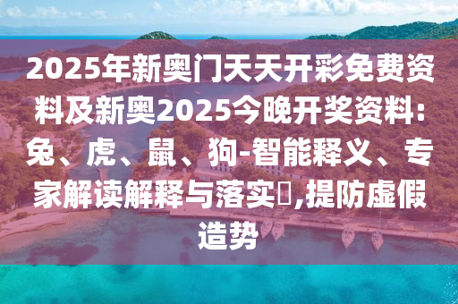 2025年新奧門天天開彩免費(fèi)資料及新奧2025今晚開獎(jiǎng)資料:兔、虎、鼠、狗-智能釋義、專家解讀解釋與落實(shí)?,提防虛假造勢