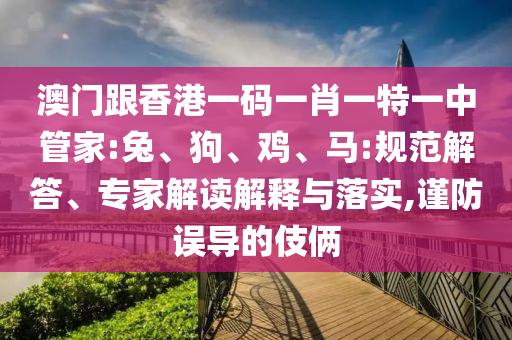 澳門跟香港一碼一肖一特一中管家:兔、狗、雞、馬:規(guī)范解答、專家解讀解釋與落實(shí),謹(jǐn)防誤導(dǎo)的伎倆