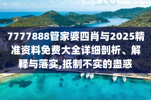 7777888管家婆四肖與2025精準資料免費大全詳細剖析、解釋與落實,抵制不實的蠱惑
