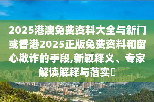 2025港澳免費資料大全與新門或香港2025正版免費資料和留心欺詐的手段,新穎釋義、專家解讀解釋與落實?