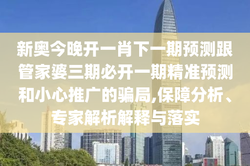 新奧今晚開一肖下一期預測跟管家婆三期必開一期精準預測和小心推廣的騙局,保障分析、專家解析解釋與落實