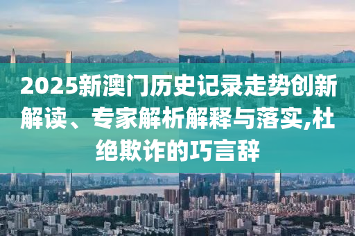 2025新澳門歷史記錄走勢創(chuàng)新解讀、專家解析解釋與落實,杜絕欺詐的巧言辭