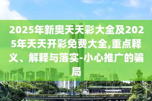 2025年新奧天天彩大全及2025年天天開彩免費(fèi)大全,重點(diǎn)釋義、解釋與落實(shí)-小心推廣的騙局