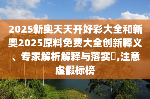 2025新奧天天開好彩大全和新奧2025原料免費(fèi)大全創(chuàng)新釋義、專家解析解釋與落實(shí)?,注意虛假標(biāo)榜