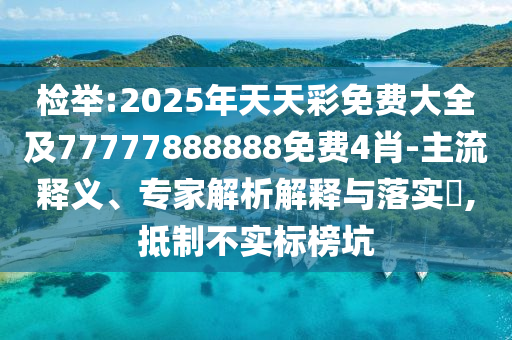 檢舉:2025年天天彩免費(fèi)大全及77777888888免費(fèi)4肖-主流釋義、專家解析解釋與落實(shí)?,抵制不實(shí)標(biāo)榜坑