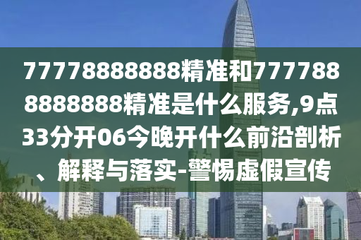 77778888888精準(zhǔn)和7777888888888精準(zhǔn)是什么服務(wù),9點(diǎn)33分開(kāi)06今晚開(kāi)什么前沿剖析、解釋與落實(shí)-警惕虛假宣傳