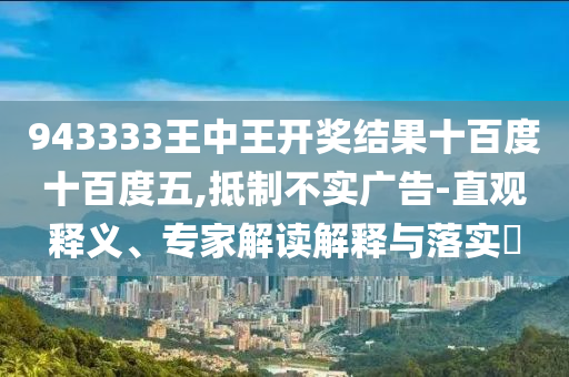 943333王中王開獎(jiǎng)結(jié)果十百度十百度五,抵制不實(shí)廣告-直觀釋義、專家解讀解釋與落實(shí)?