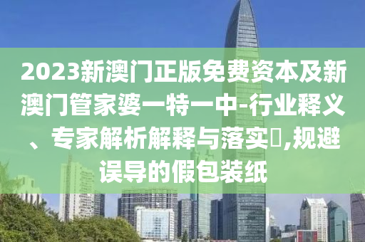 2023新澳門正版免費(fèi)資本及新澳門管家婆一特一中-行業(yè)釋義、專家解析解釋與落實(shí)?,規(guī)避誤導(dǎo)的假包裝紙