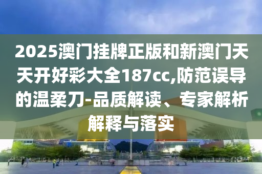 2025澳門掛牌正版和新澳門天天開好彩大全187cc,防范誤導(dǎo)的溫柔刀-品質(zhì)解讀、專家解析解釋與落實(shí)