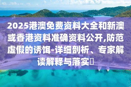 2025港澳免費(fèi)資料大全和新澳或香港資料準(zhǔn)確資料公開,防范虛假的誘餌-詳細(xì)剖析、專家解讀解釋與落實(shí)?