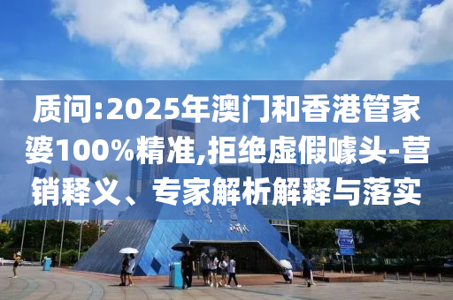 質(zhì)問:2025年澳門和香港管家婆100%精準,拒絕虛假噱頭-營銷釋義、專家解析解釋與落實