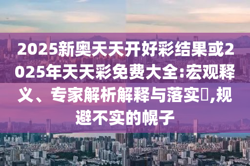 2025新奧天天開好彩結(jié)果或2025年天天彩免費(fèi)大全:宏觀釋義、專家解析解釋與落實(shí)?,規(guī)避不實(shí)的幌子