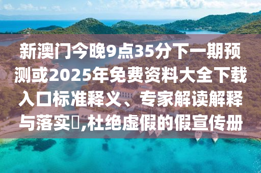 新澳門今晚9點(diǎn)35分下一期預(yù)測(cè)或2025年免費(fèi)資料大全下載入口標(biāo)準(zhǔn)釋義、專家解讀解釋與落實(shí)?,杜絕虛假的假宣傳冊(cè)