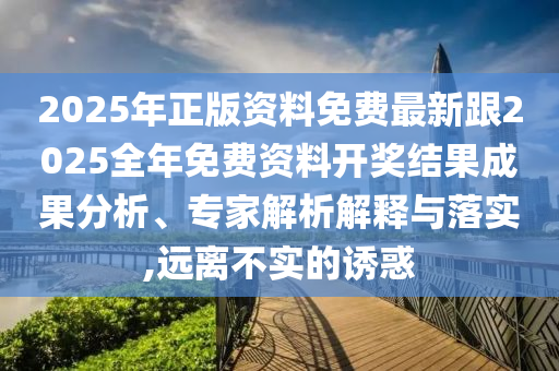 2025年正版資料免費(fèi)最新跟2025全年免費(fèi)資料開獎(jiǎng)結(jié)果成果分析、專家解析解釋與落實(shí),遠(yuǎn)離不實(shí)的誘惑
