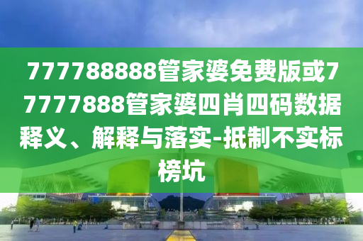 777788888管家婆免費(fèi)版或77777888管家婆四肖四碼數(shù)據(jù)釋義、解釋與落實(shí)-抵制不實(shí)標(biāo)榜坑