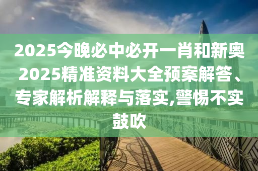 2025今晚必中必開一肖和新奧2025精準(zhǔn)資料大全預(yù)案解答、專家解析解釋與落實(shí),警惕不實(shí)鼓吹
