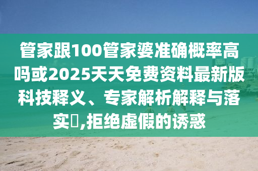 管家跟100管家婆準(zhǔn)確概率高嗎或2025天天免費(fèi)資料最新版科技釋義、專家解析解釋與落實(shí)?,拒絕虛假的誘惑
