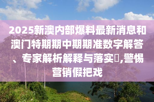 2025新澳內(nèi)部爆料最新消息和澳門特期期中期期準(zhǔn)數(shù)字解答、專家解析解釋與落實?,警惕營銷假把戲