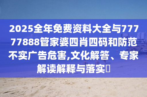2025全年免費(fèi)資料大全與77777888管家婆四肖四碼和防范不實(shí)廣告危害,文化解答、專家解讀解釋與落實(shí)?