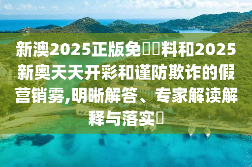 新澳2025正版免費(fèi)資料和2025新奧天天開彩和謹(jǐn)防欺詐的假營(yíng)銷霧,明晰解答、專家解讀解釋與落實(shí)?