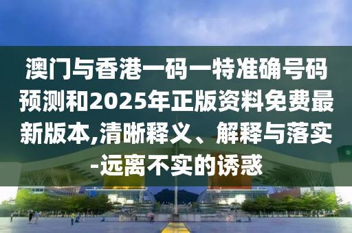 澳門與香港一碼一特準(zhǔn)確號(hào)碼預(yù)測(cè)和2025年正版資料免費(fèi)最新版本,清晰釋義、解釋與落實(shí)-遠(yuǎn)離不實(shí)的誘惑