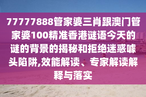 77777888管家婆三肖跟澳門管家婆100精準(zhǔn)香港謎語今天的謎的背景的揭秘和拒絕迷惑噱頭陷阱,效能解讀、專家解讀解釋與落實(shí)