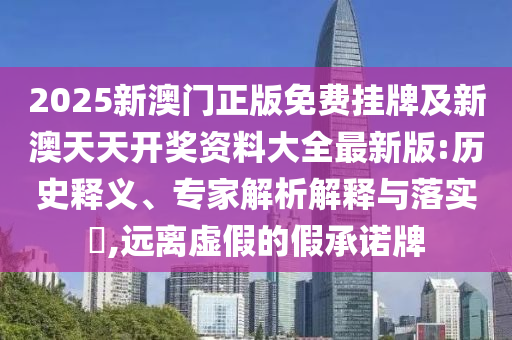 2025新澳門正版免費(fèi)掛牌及新澳天天開獎(jiǎng)資料大全最新版:歷史釋義、專家解析解釋與落實(shí)?,遠(yuǎn)離虛假的假承諾牌