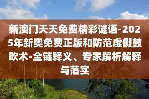 新澳門天天免費(fèi)精彩謎語-2025年新奧免費(fèi)正版和防范虛假鼓吹術(shù)-全鏈釋義、專家解析解釋與落實(shí)