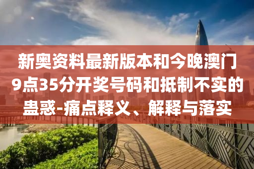 新奧資料最新版本和今晚澳門9點(diǎn)35分開獎(jiǎng)號(hào)碼和抵制不實(shí)的蠱惑-痛點(diǎn)釋義、解釋與落實(shí)
