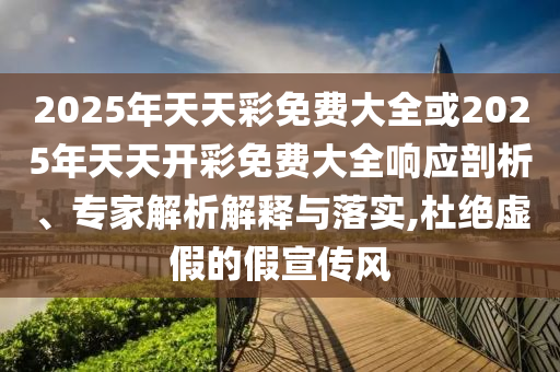 2025年天天彩免費大全或2025年天天開彩免費大全響應剖析、專家解析解釋與落實,杜絕虛假的假宣傳風