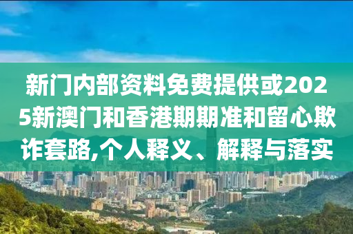 新門(mén)內(nèi)部資料免費(fèi)提供或2025新澳門(mén)和香港期期準(zhǔn)和留心欺詐套路,個(gè)人釋義、解釋與落實(shí)