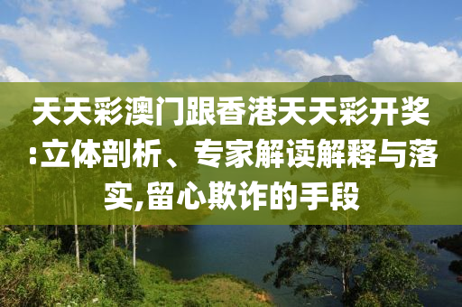 天天彩澳門跟香港天天彩開獎(jiǎng):立體剖析、專家解讀解釋與落實(shí),留心欺詐的手段