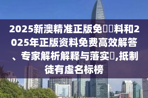 2025新澳精準(zhǔn)正版免費(fèi)資料和2025年正版資料免費(fèi)高效解答、專(zhuān)家解析解釋與落實(shí)?,抵制徒有虛名標(biāo)榜