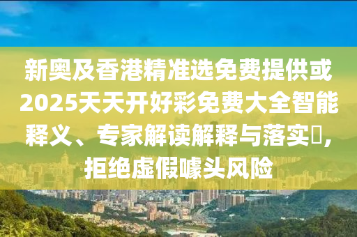 新奧及香港精準(zhǔn)選免費(fèi)提供或2025天天開(kāi)好彩免費(fèi)大全智能釋義、專家解讀解釋與落實(shí)?,拒絕虛假噱頭風(fēng)險(xiǎn)