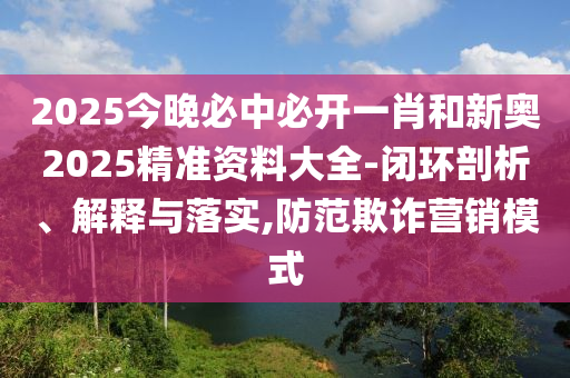 2025今晚必中必開一肖和新奧2025精準資料大全-閉環(huán)剖析、解釋與落實,防范欺詐營銷模式