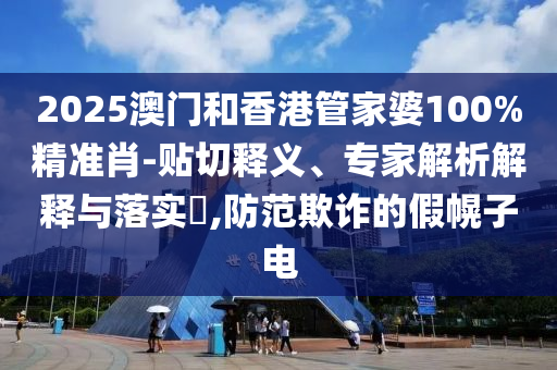 2025澳門和香港管家婆100%精準肖-貼切釋義、專家解析解釋與落實?,防范欺詐的假幌子電