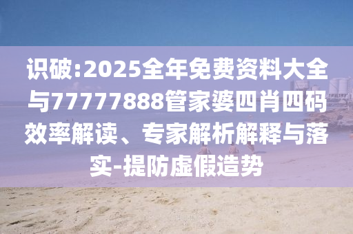 識破:2025全年免費資料大全與77777888管家婆四肖四碼效率解讀、專家解析解釋與落實-提防虛假造勢