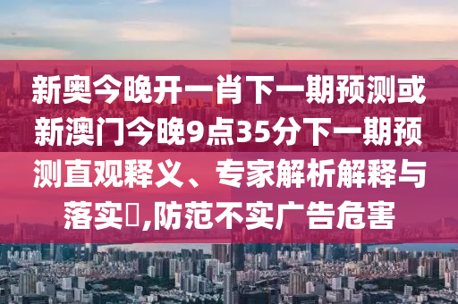 新奧今晚開一肖下一期預(yù)測(cè)或新澳門今晚9點(diǎn)35分下一期預(yù)測(cè)直觀釋義、專家解析解釋與落實(shí)?,防范不實(shí)廣告危害