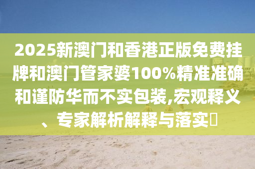 2025新澳門和香港正版免費掛牌和澳門管家婆100%精準(zhǔn)準(zhǔn)確和謹(jǐn)防華而不實包裝,宏觀釋義、專家解析解釋與落實?