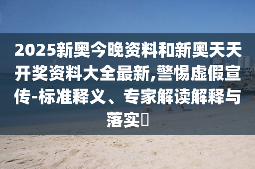 2025新奧今晚資料和新奧天天開(kāi)獎(jiǎng)資料大全最新,警惕虛假宣傳-標(biāo)準(zhǔn)釋義、專(zhuān)家解讀解釋與落實(shí)?