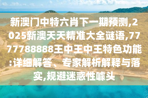 新澳門(mén)中特六肖下一期預(yù)測(cè),2025新澳天天精準(zhǔn)大全謎語(yǔ),7777788888王中王中王特色功能:詳細(xì)解答、專(zhuān)家解析解釋與落實(shí),規(guī)避迷惑性噱頭