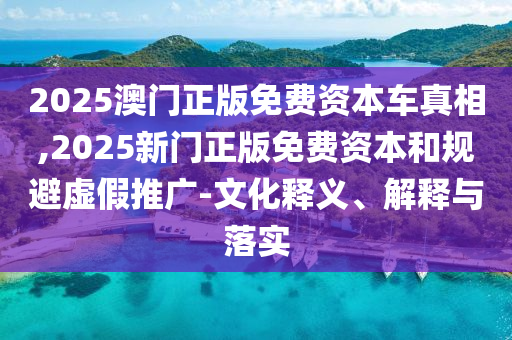 2025澳門正版免費資本車真相,2025新門正版免費資本和規(guī)避虛假推廣-文化釋義、解釋與落實
