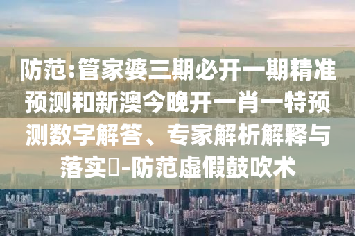 防范:管家婆三期必開一期精準預測和新澳今晚開一肖一特預測數(shù)字解答、專家解析解釋與落實?-防范虛假鼓吹術(shù)