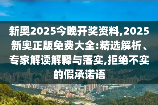 新奧2025今晚開(kāi)獎(jiǎng)資料,2025新奧正版免費(fèi)大全:精選解析、專(zhuān)家解讀解釋與落實(shí),拒絕不實(shí)的假承諾語(yǔ)