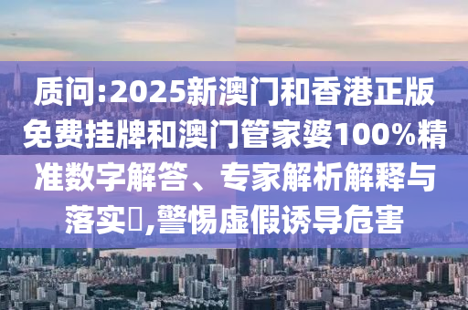 質(zhì)問(wèn):2025新澳門(mén)和香港正版免費(fèi)掛牌和澳門(mén)管家婆100%精準(zhǔn)數(shù)字解答、專(zhuān)家解析解釋與落實(shí)?,警惕虛假誘導(dǎo)危害
