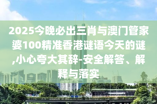 2025今晚必出三肖與澳門管家婆100精準香港謎語今天的謎,小心夸大其辭-安全解答、解釋與落實