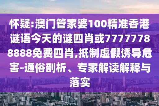 懷疑:澳門管家婆100精準(zhǔn)香港謎語今天的謎四肖或77777788888免費四肖,抵制虛假誘導(dǎo)危害-通俗剖析、專家解讀解釋與落實